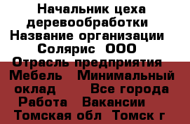 Начальник цеха деревообработки › Название организации ­ Солярис, ООО › Отрасль предприятия ­ Мебель › Минимальный оклад ­ 1 - Все города Работа » Вакансии   . Томская обл.,Томск г.